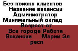 Без поиска клиентов!!! › Название вакансии ­ Администратор › Минимальный оклад ­ 25 000 › Возраст от ­ 18 - Все города Работа » Вакансии   . Марий Эл респ.